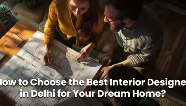 How to Choose the Best Interior Designer in Delhi for Your Dream Home?