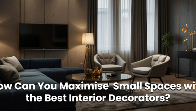 How Can You Maximise  Small Spaces with the Best Interior Decorators