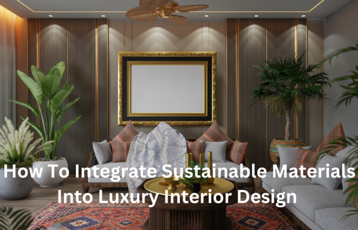 How To Integrate Sustainable Materials Into Luxury Interior Design
