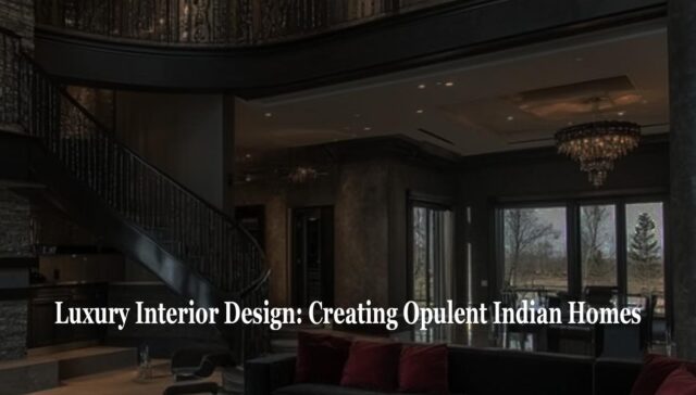 Luxury Interior Design: Creating Opulent Indian Homes